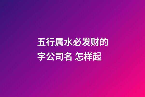 五行属水必发财的字公司名 怎样起-第1张-公司起名-玄机派